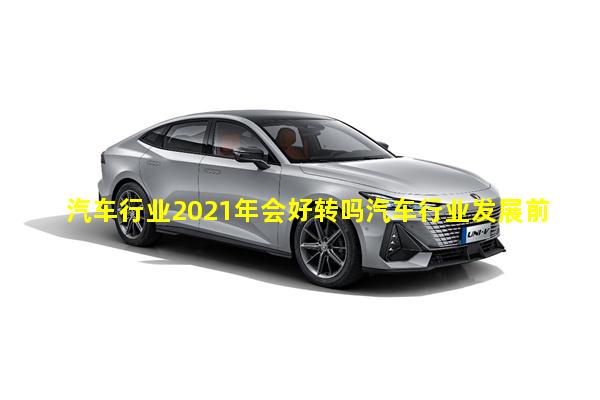 汽车行业2021年会好转吗汽车行业发展前景100字