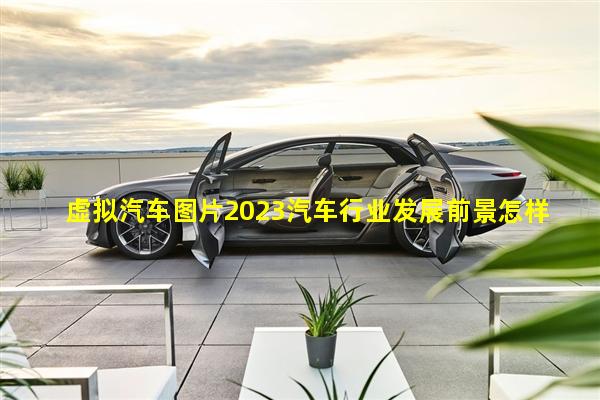 虚拟汽车图片2023汽车行业发展前景怎样汽车行业的发展现状和未来趋势论文