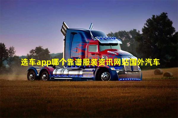 选车app哪个靠谱服装资讯网站国外汽车