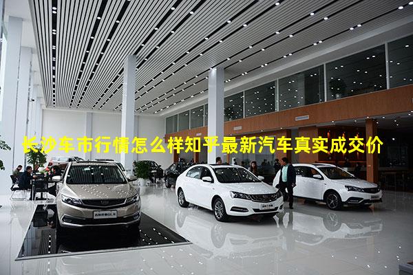 长沙车市行情怎么样知乎最新汽车真实成交价2023年车市行情大降价吗现在还有吗